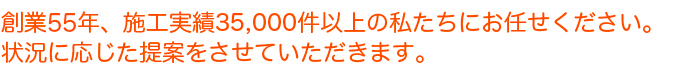 創業51年、施工実績35,000件以上の私たちにお任せください。状況に応じた提案をさせていただきます。