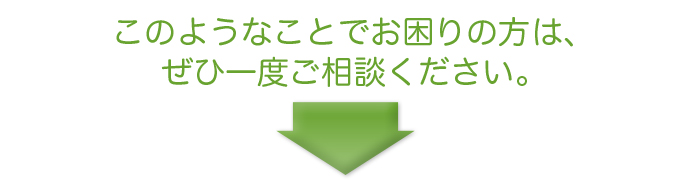 このようなことでお困りの方は、ぜひ一度ご相談ください。