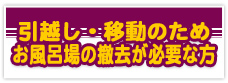 引越し・移動のためお風呂場の撤去が必要な方